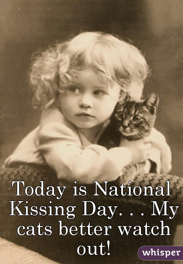 Today is National Kissing Day. . . My cats better watch out!