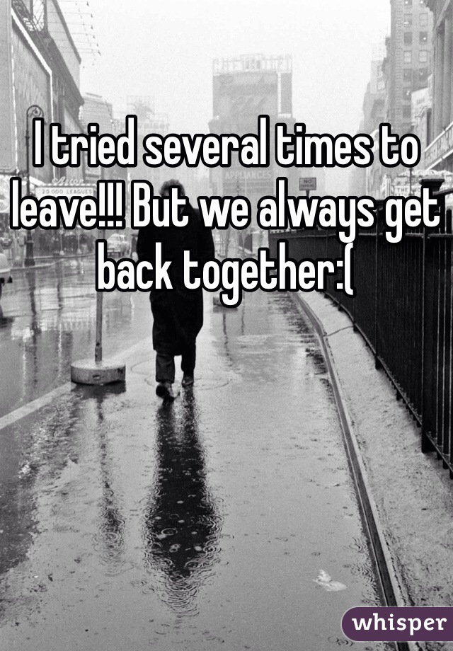 I tried several times to leave!!! But we always get back together:(