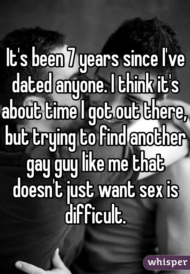 It's been 7 years since I've dated anyone. I think it's about time I got out there, but trying to find another gay guy like me that doesn't just want sex is difficult. 