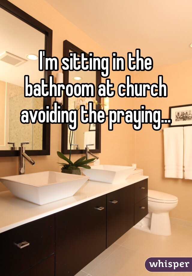 I'm sitting in the bathroom at church avoiding the praying...