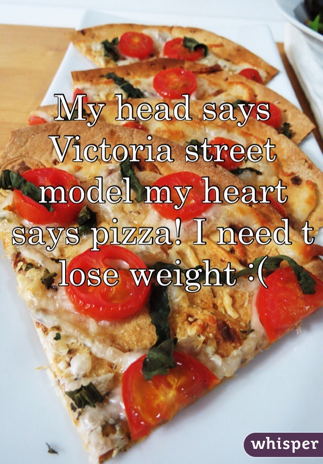 My head says Victoria street model my heart says pizza! I need t lose weight :(