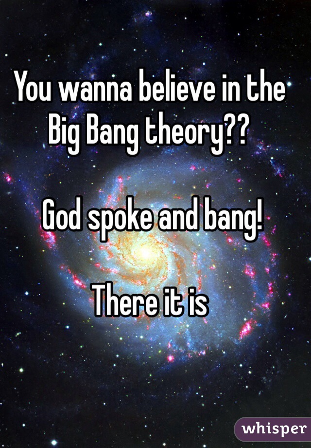 You wanna believe in the Big Bang theory??

 God spoke and bang! 

There it is