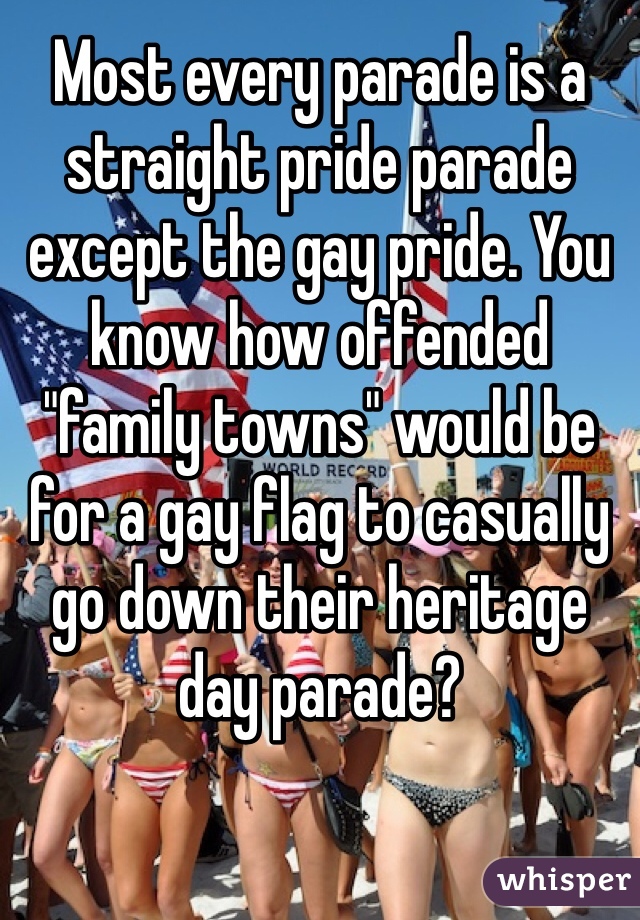 Most every parade is a straight pride parade except the gay pride. You know how offended "family towns" would be for a gay flag to casually go down their heritage day parade?