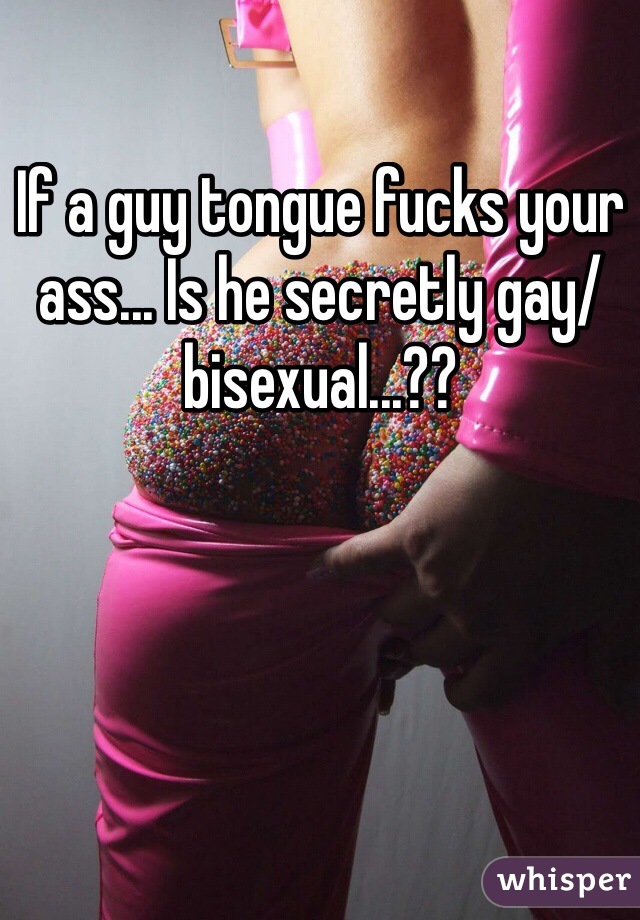 If a guy tongue fucks your ass... Is he secretly gay/bisexual...??