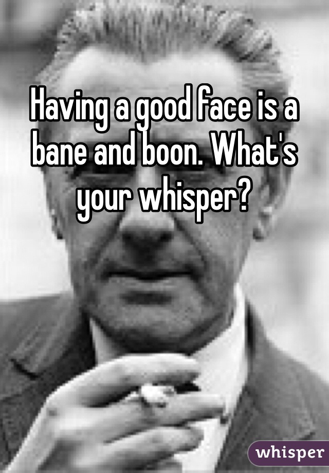 Having a good face is a bane and boon. What's your whisper?