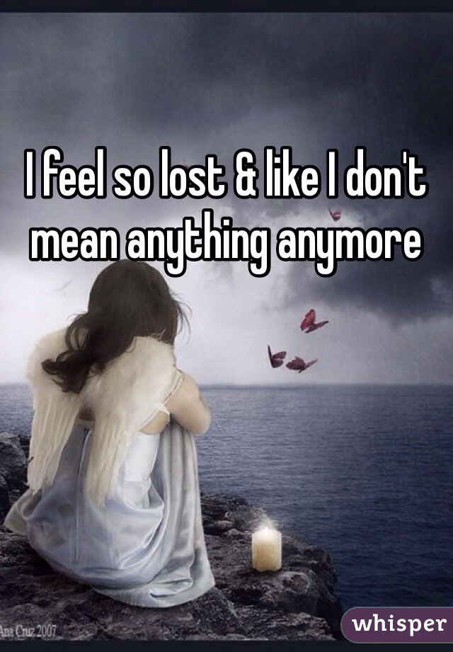 I feel so lost & like I don't mean anything anymore 