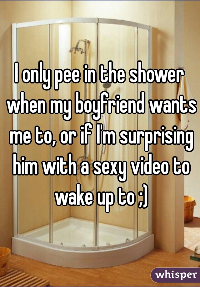 I only pee in the shower when my boyfriend wants me to, or if I'm surprising him with a sexy video to wake up to ;)