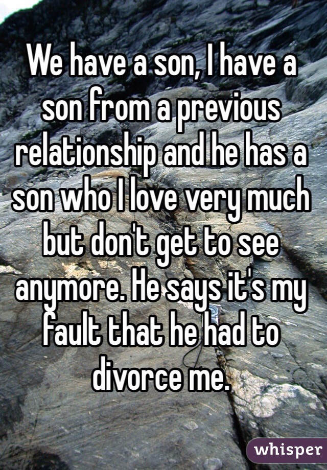 We have a son, I have a son from a previous relationship and he has a son who I love very much but don't get to see anymore. He says it's my fault that he had to divorce me. 