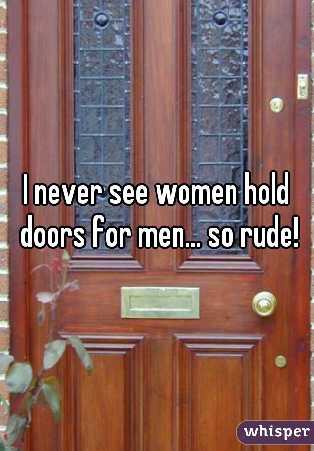 I never see women hold doors for men... so rude!