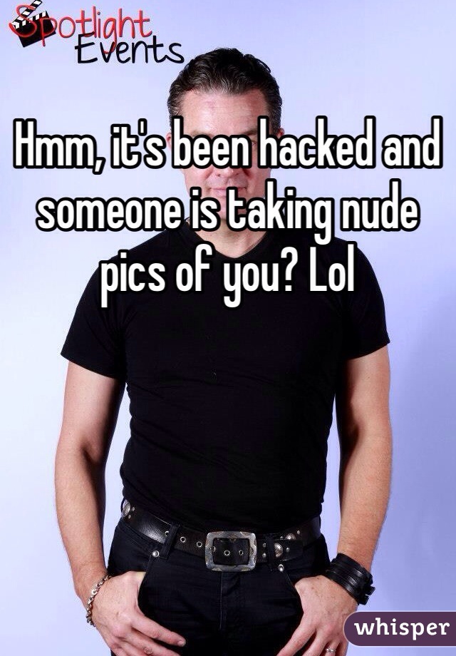 Hmm, it's been hacked and someone is taking nude pics of you? Lol