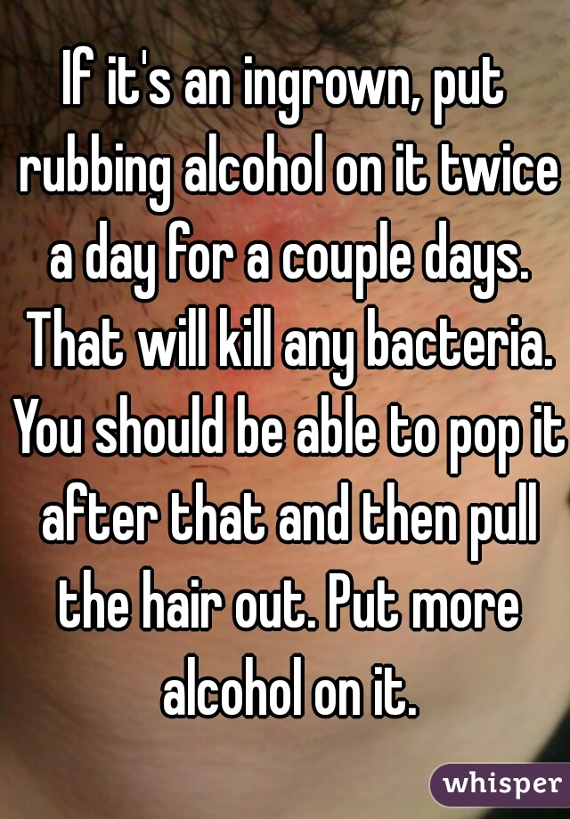 If it's an ingrown, put rubbing alcohol on it twice a day for a couple days. That will kill any bacteria. You should be able to pop it after that and then pull the hair out. Put more alcohol on it.