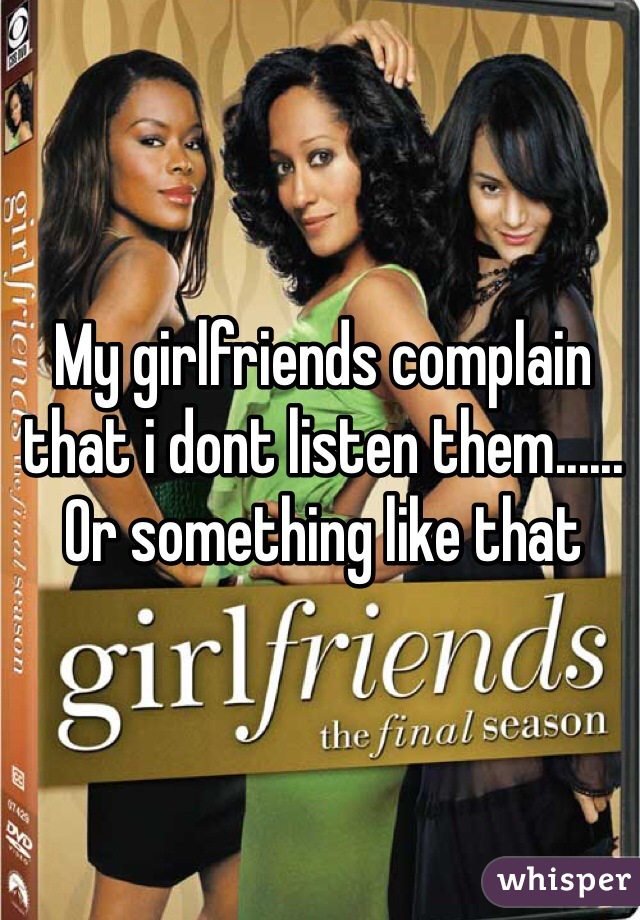 My girlfriends complain that i dont listen them...... Or something like that