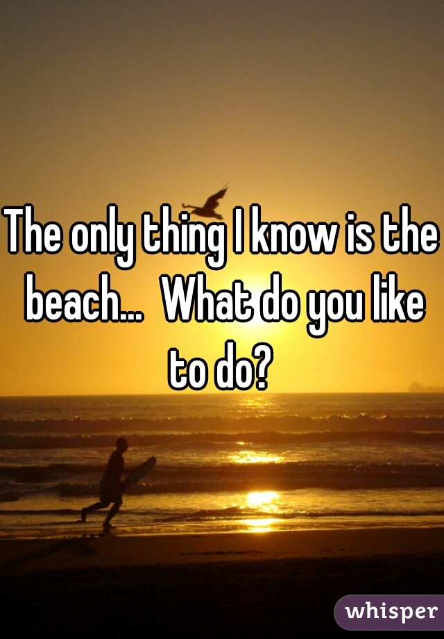 The only thing I know is the beach...  What do you like to do? 