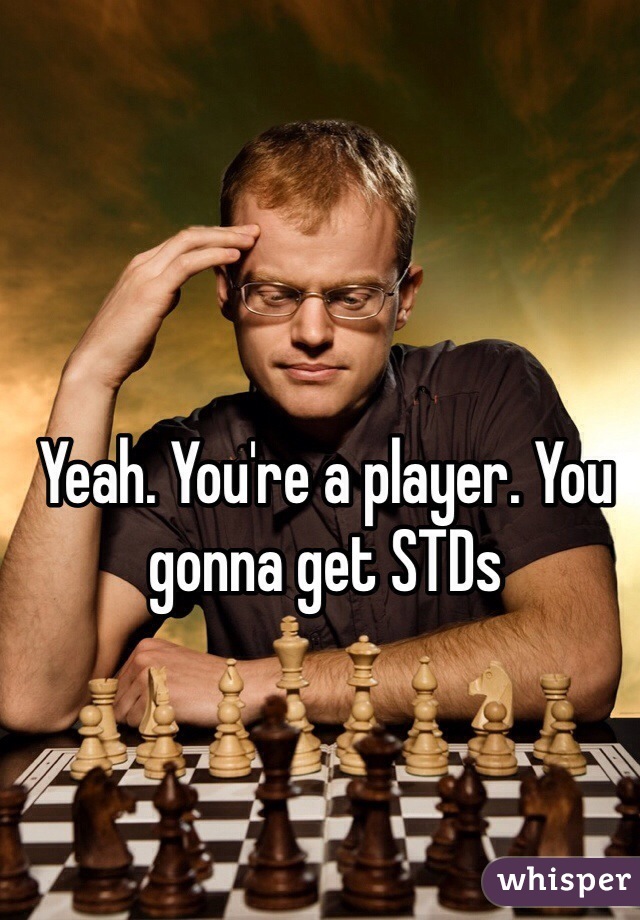 Yeah. You're a player. You gonna get STDs