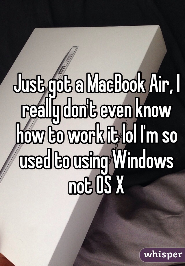 Just got a MacBook Air, I really don't even know how to work it lol I'm so used to using Windows not OS X 