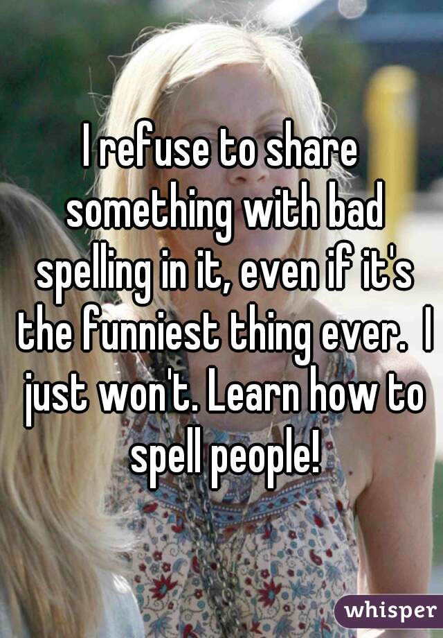 I refuse to share something with bad spelling in it, even if it's the funniest thing ever.  I just won't. Learn how to spell people!
