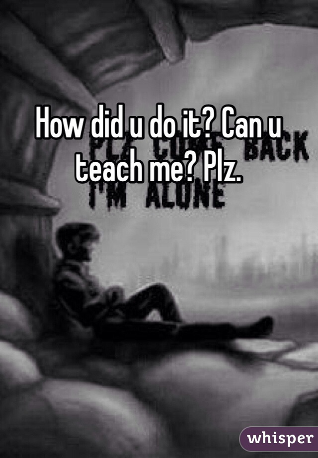 How did u do it? Can u teach me? Plz.