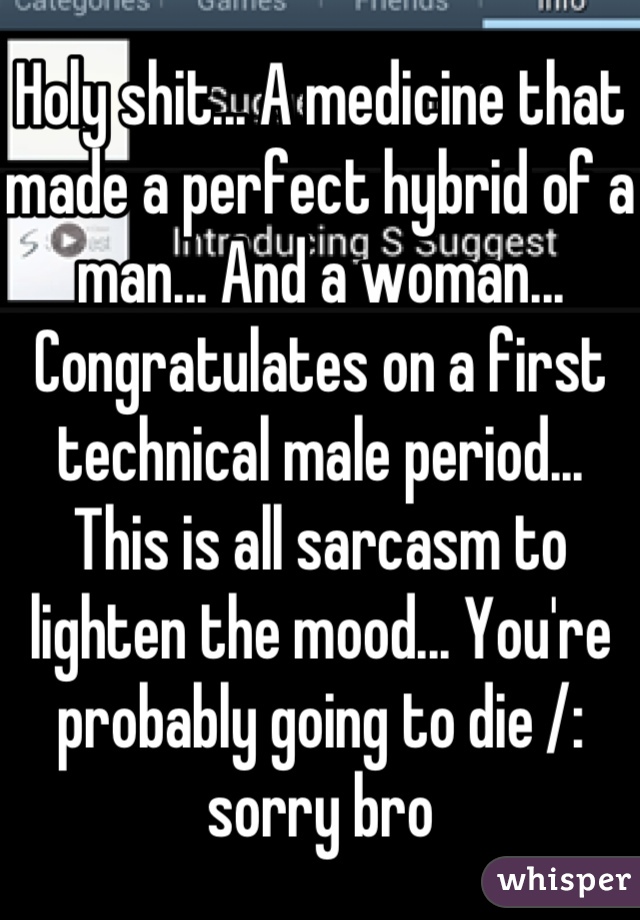 Holy shit... A medicine that made a perfect hybrid of a man... And a woman... Congratulates on a first technical male period... This is all sarcasm to lighten the mood... You're probably going to die /: sorry bro