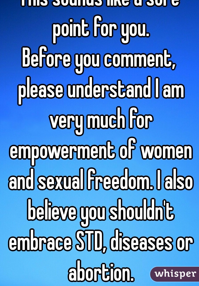 This sounds like a sore point for you.
Before you comment, please understand I am very much for empowerment of women and sexual freedom. I also believe you shouldn't embrace STD, diseases or abortion.