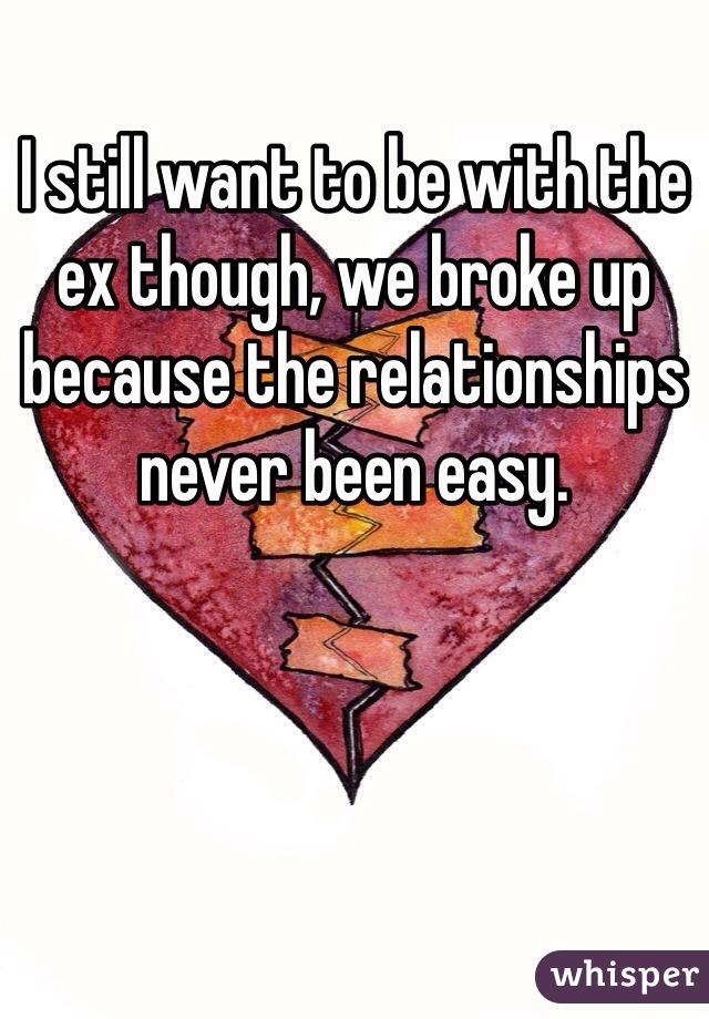 I still want to be with the ex though, we broke up because the relationships never been easy.