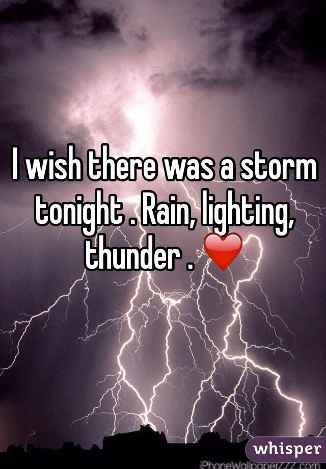 I wish there was a storm tonight . Rain, lighting, thunder . ❤️