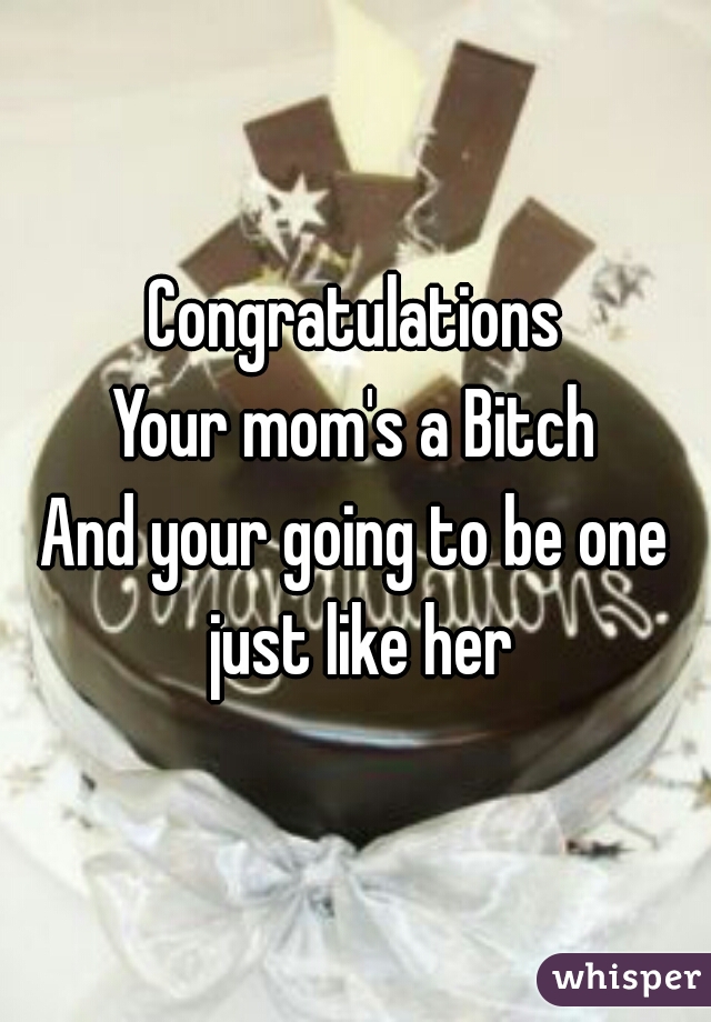 Congratulations
Your mom's a Bitch
And your going to be one just like her