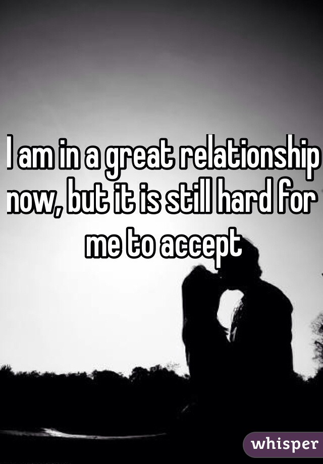 I am in a great relationship now, but it is still hard for me to accept 