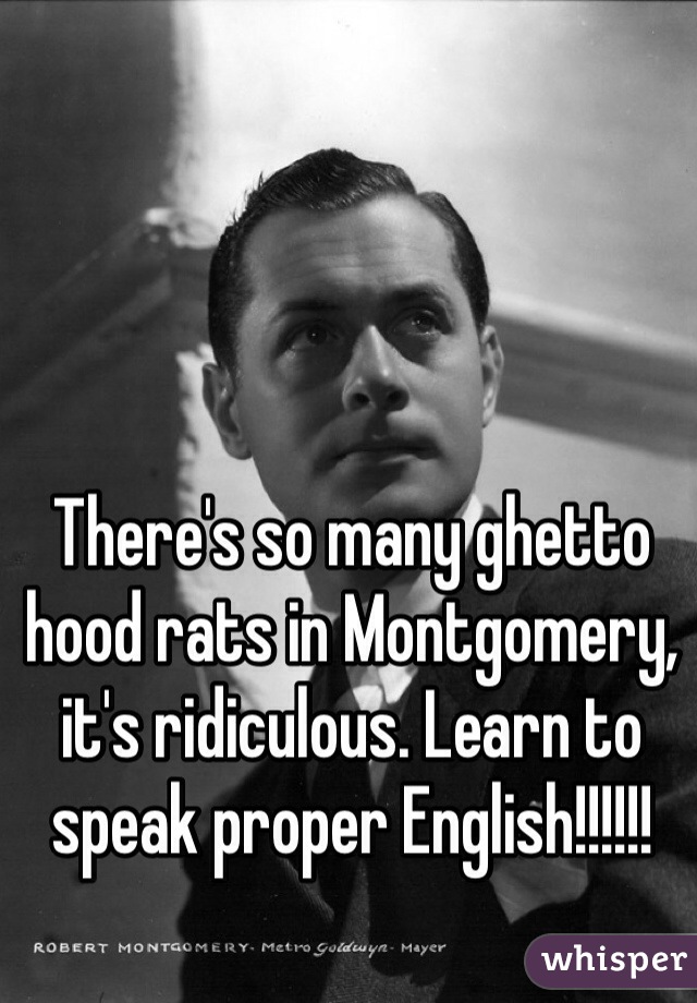 There's so many ghetto hood rats in Montgomery, it's ridiculous. Learn to speak proper English!!!!!! 