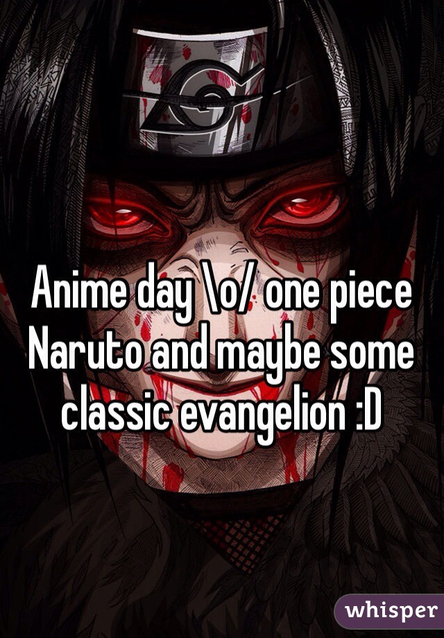 Anime day \o/ one piece Naruto and maybe some classic evangelion :D