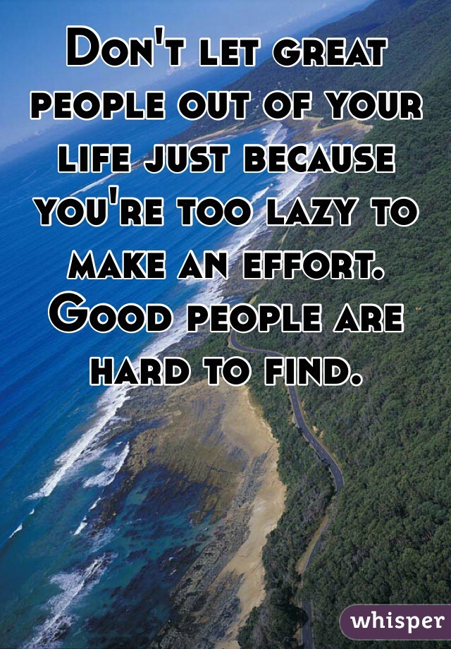 Don't let great people out of your life just because you're too lazy to make an effort. Good people are hard to find.