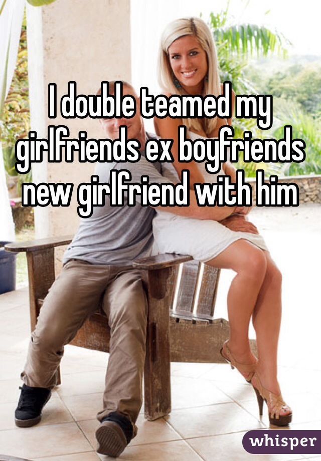 I double teamed my girlfriends ex boyfriends new girlfriend with him