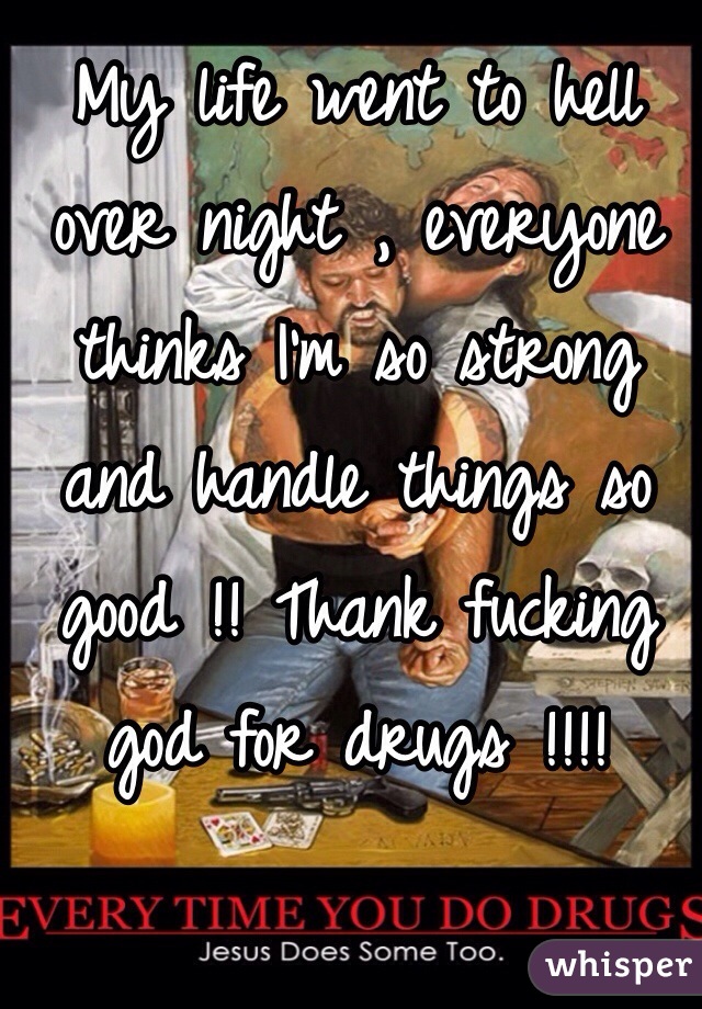 My life went to hell over night , everyone thinks I'm so strong and handle things so good !! Thank fucking god for drugs !!!! 