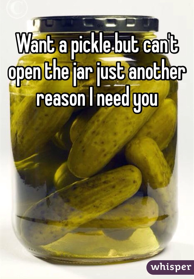 Want a pickle but can't open the jar just another reason I need you 