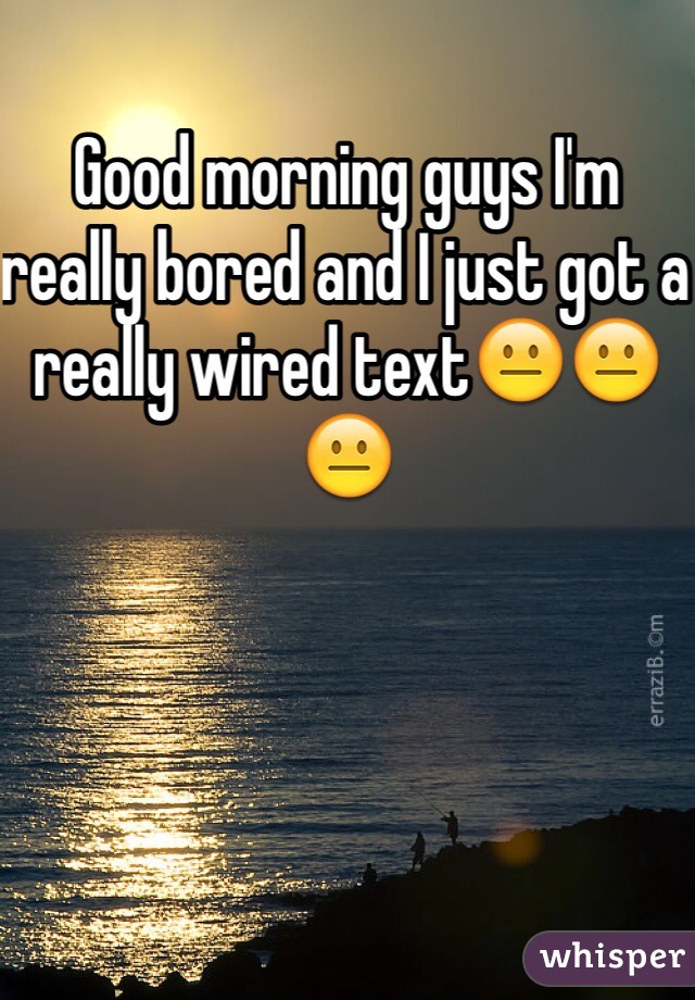 Good morning guys I'm really bored and I just got a really wired text😐😐😐