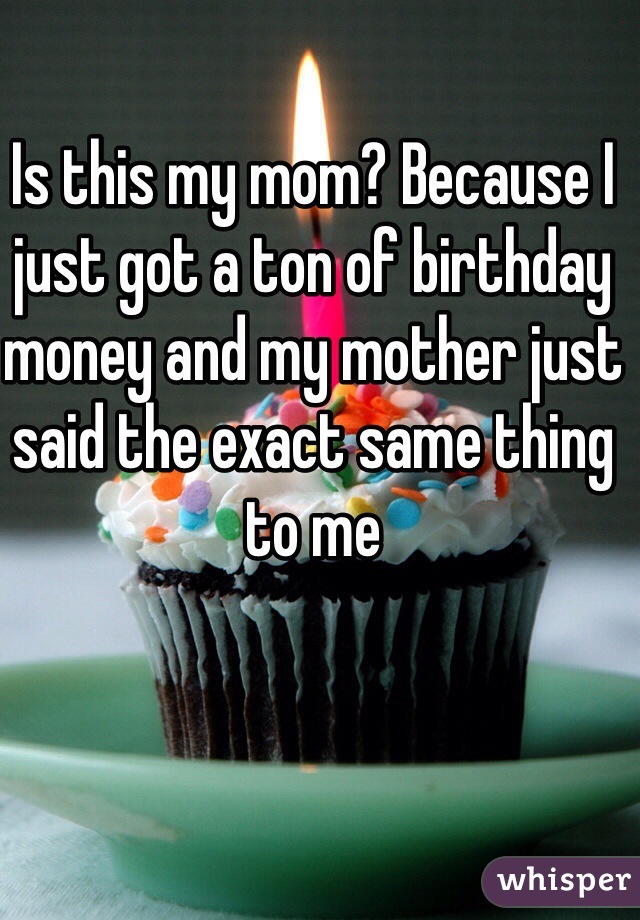 Is this my mom? Because I just got a ton of birthday money and my mother just said the exact same thing to me