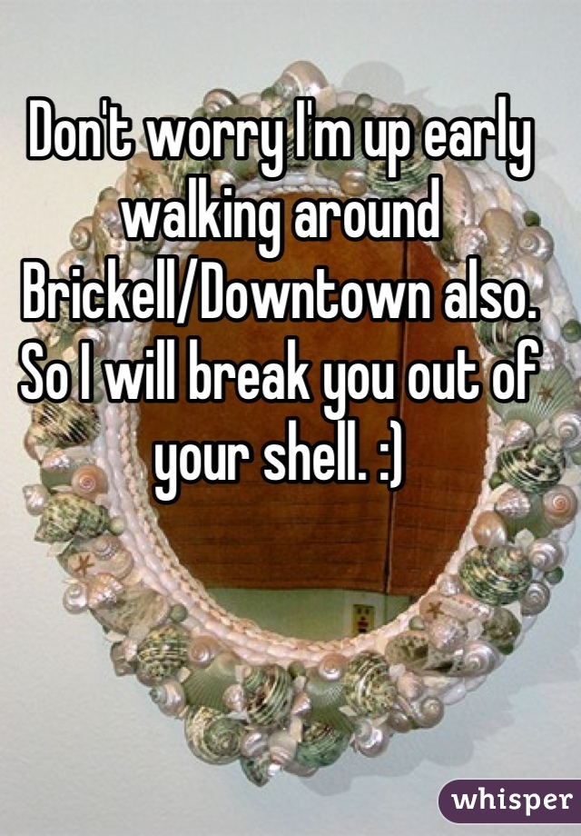 Don't worry I'm up early walking around Brickell/Downtown also. So I will break you out of your shell. :)