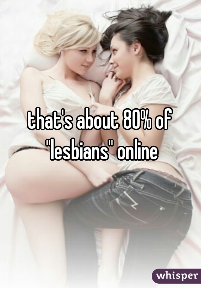 that's about 80% of "lesbians" online
