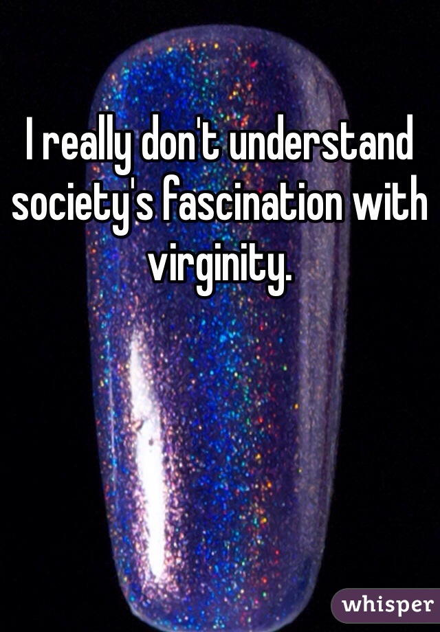 I really don't understand society's fascination with virginity.