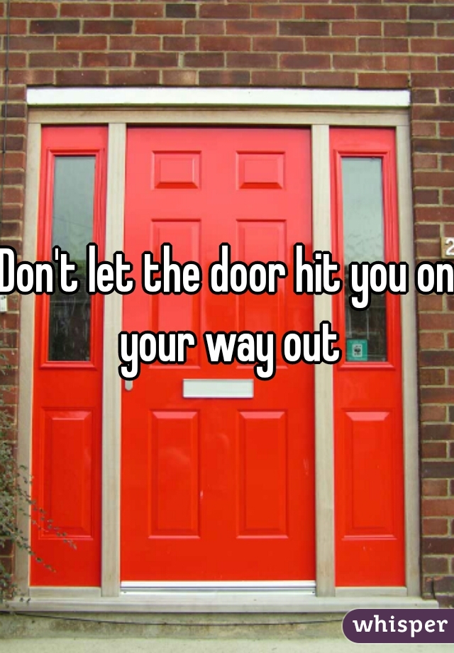 Don't let the door hit you on your way out