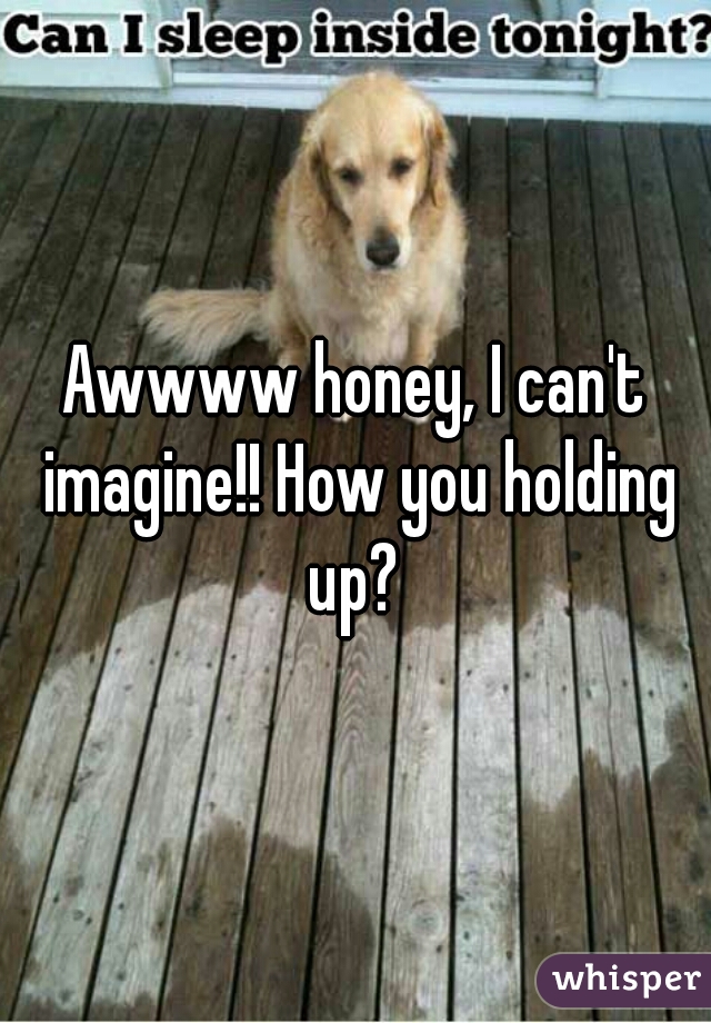Awwww honey, I can't imagine!! How you holding up? 