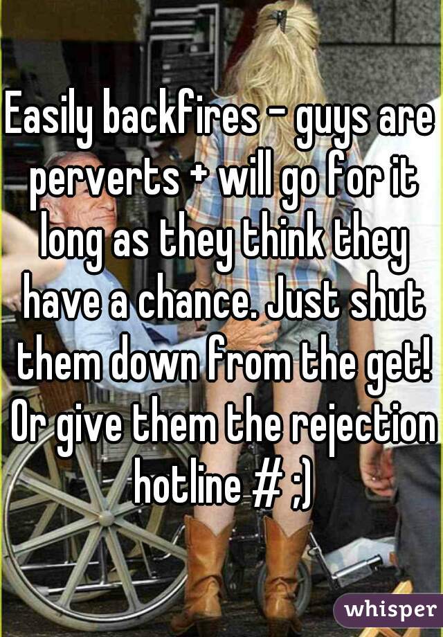 Easily backfires - guys are perverts + will go for it long as they think they have a chance. Just shut them down from the get! Or give them the rejection hotline # ;)