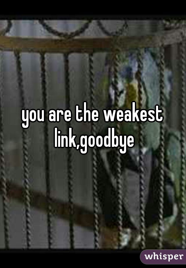you are the weakest link,goodbye