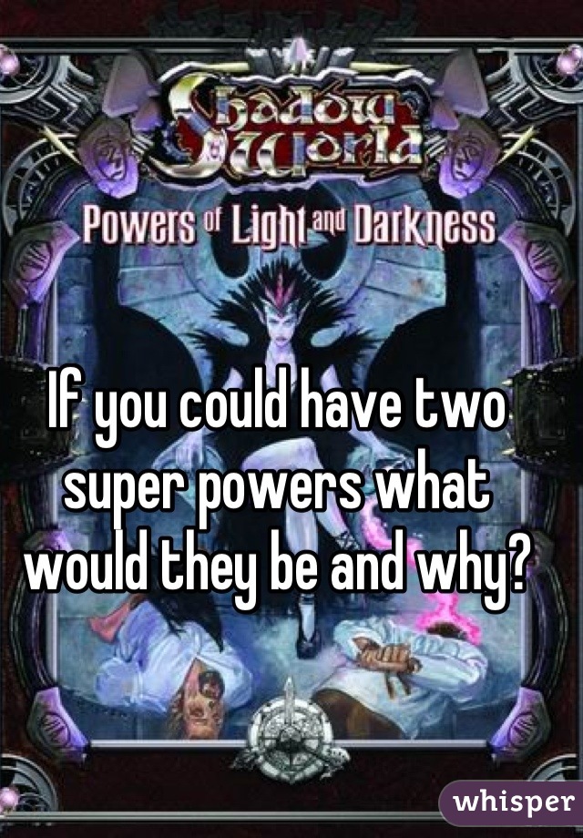 If you could have two super powers what would they be and why?