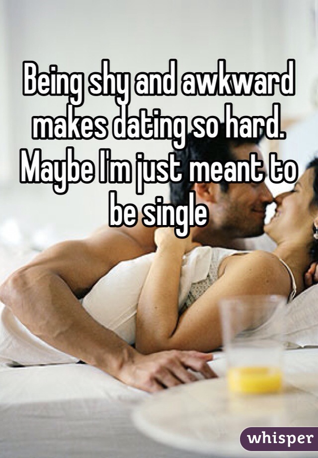Being shy and awkward makes dating so hard. Maybe I'm just meant to be single 