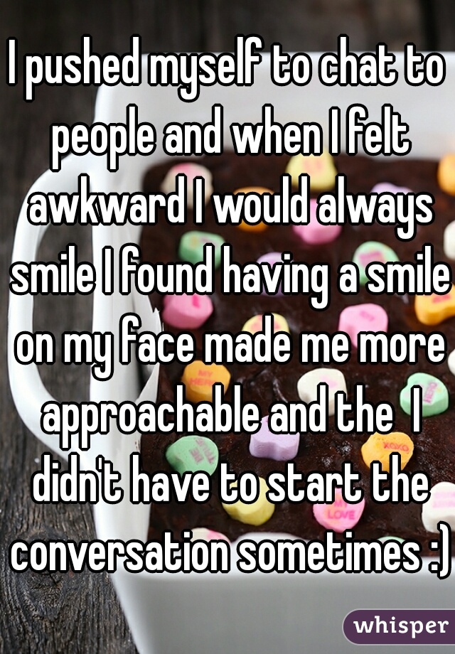 I pushed myself to chat to people and when I felt awkward I would always smile I found having a smile on my face made me more approachable and the  I didn't have to start the conversation sometimes :)