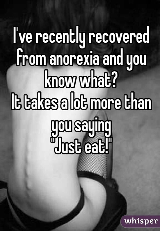 I've recently recovered from anorexia and you know what?
It takes a lot more than you saying 
"Just eat!" 