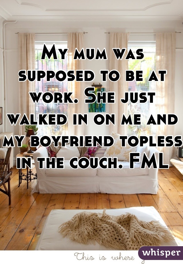 My mum was supposed to be at work. She just walked in on me and my boyfriend topless in the couch. FML