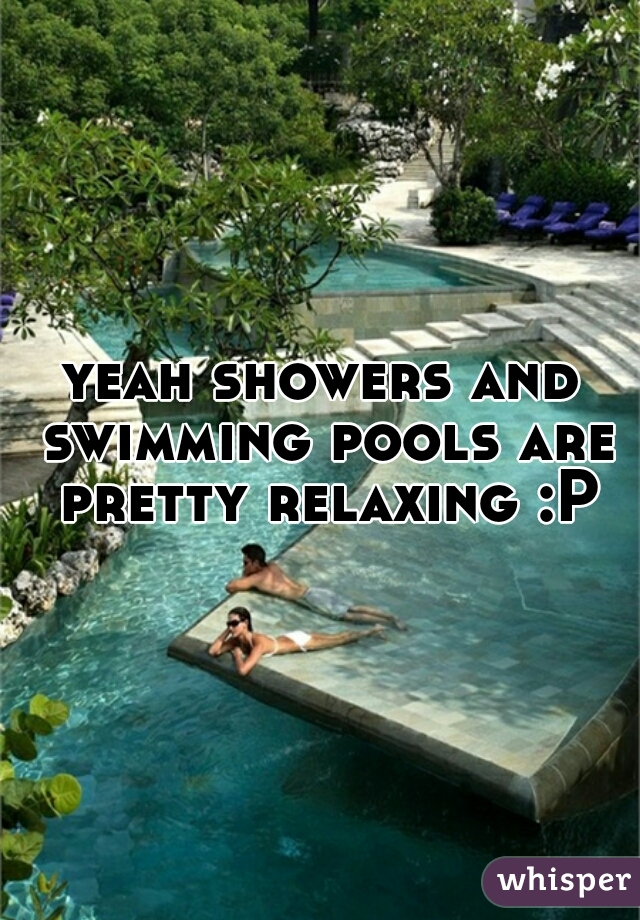 yeah showers and swimming pools are pretty relaxing :P