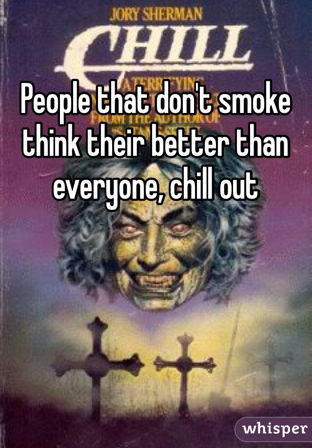 People that don't smoke think their better than everyone, chill out
