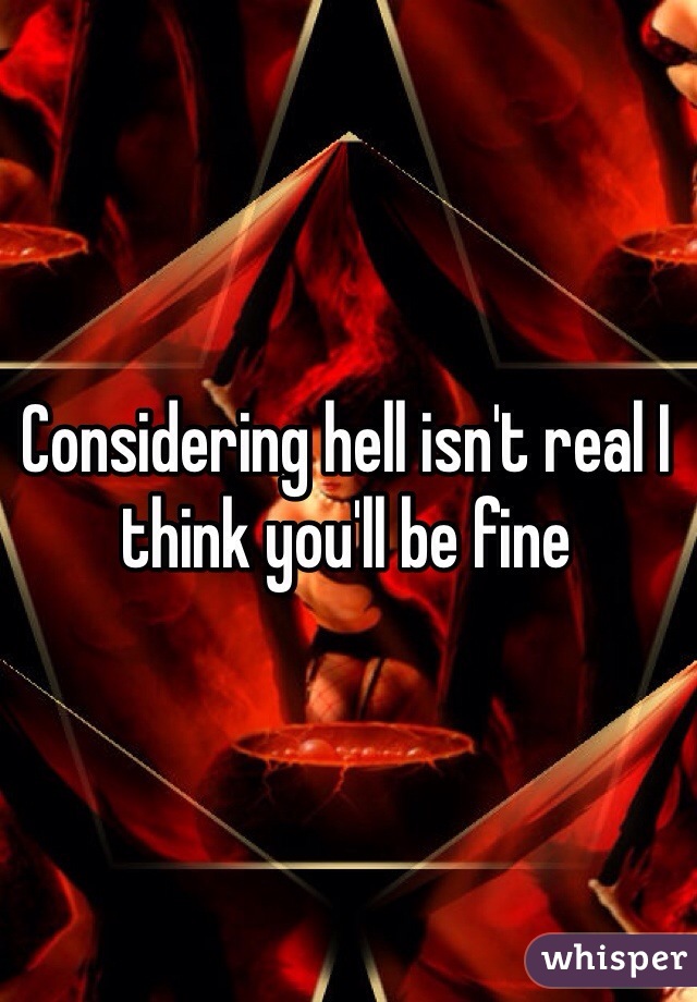 Considering hell isn't real I think you'll be fine